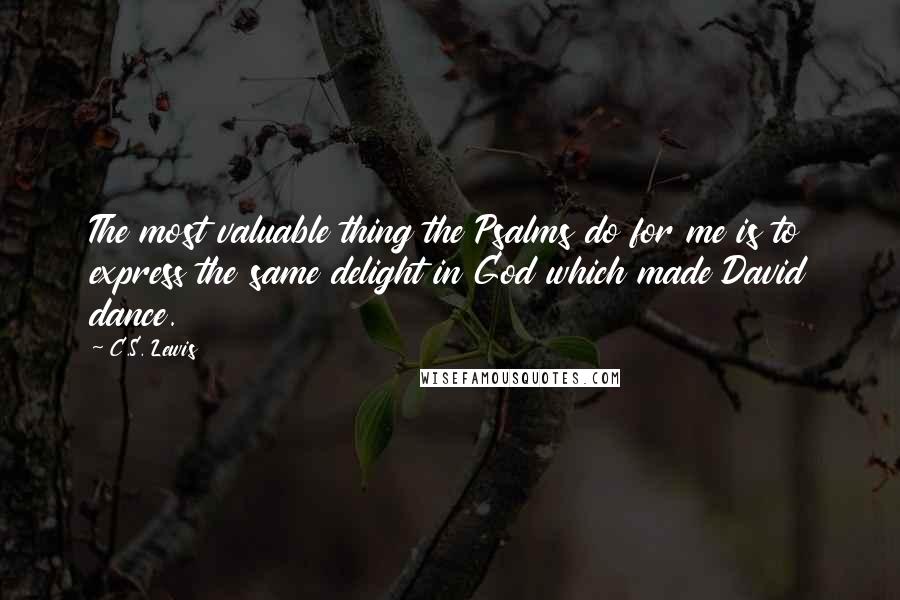 C.S. Lewis Quotes: The most valuable thing the Psalms do for me is to express the same delight in God which made David dance.