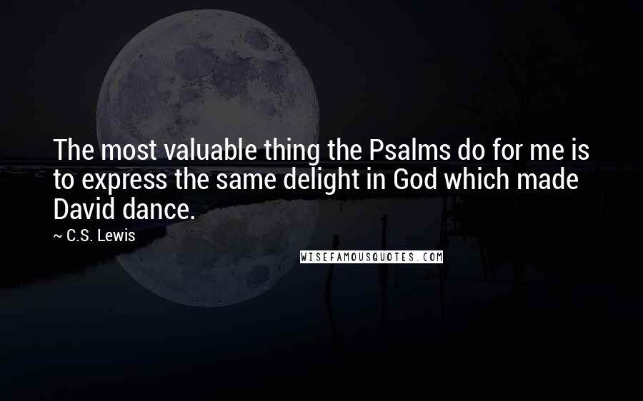 C.S. Lewis Quotes: The most valuable thing the Psalms do for me is to express the same delight in God which made David dance.