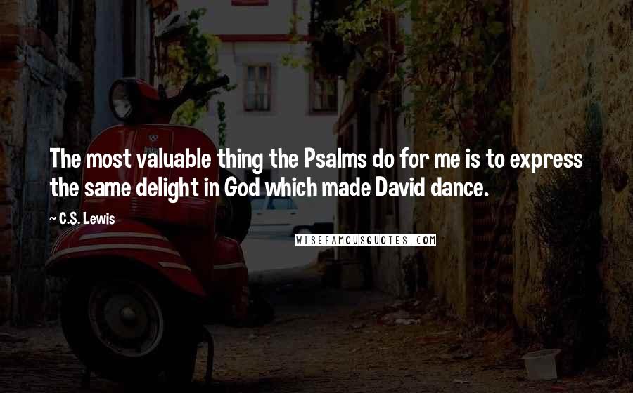 C.S. Lewis Quotes: The most valuable thing the Psalms do for me is to express the same delight in God which made David dance.