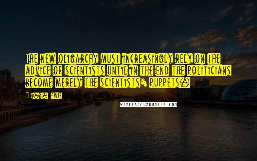 C.S. Lewis Quotes: The new oligarchy must increasingly rely on the advice of scientists until in the end the politicians become merely the scientists' puppets.