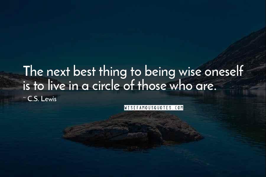 C.S. Lewis Quotes: The next best thing to being wise oneself is to live in a circle of those who are.