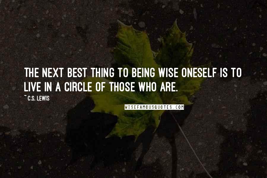 C.S. Lewis Quotes: The next best thing to being wise oneself is to live in a circle of those who are.