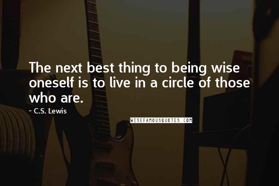 C.S. Lewis Quotes: The next best thing to being wise oneself is to live in a circle of those who are.