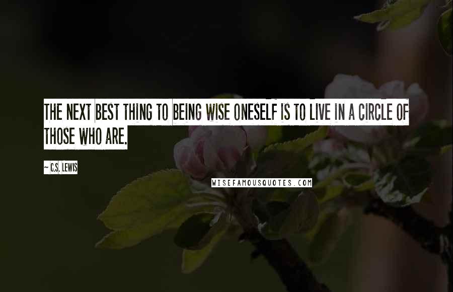 C.S. Lewis Quotes: The next best thing to being wise oneself is to live in a circle of those who are.