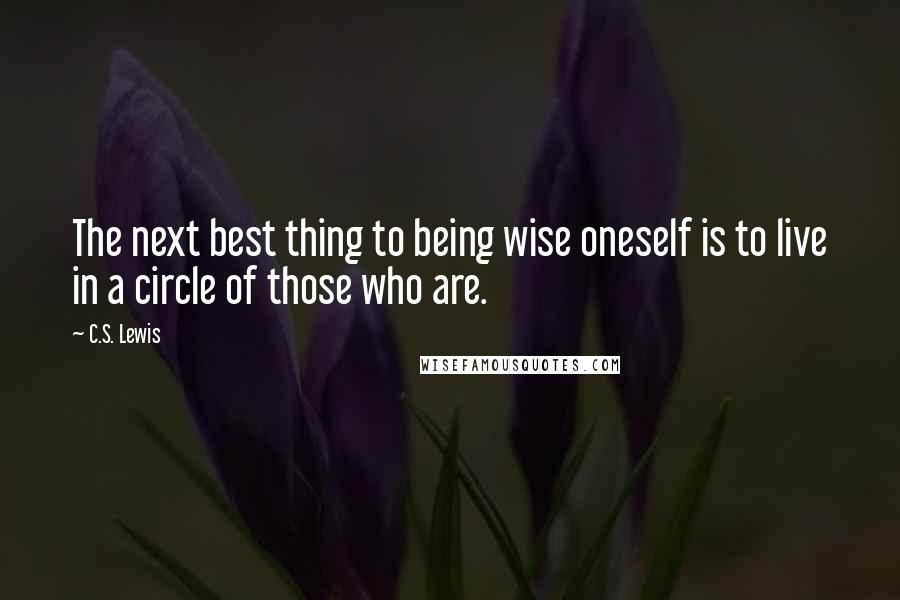 C.S. Lewis Quotes: The next best thing to being wise oneself is to live in a circle of those who are.