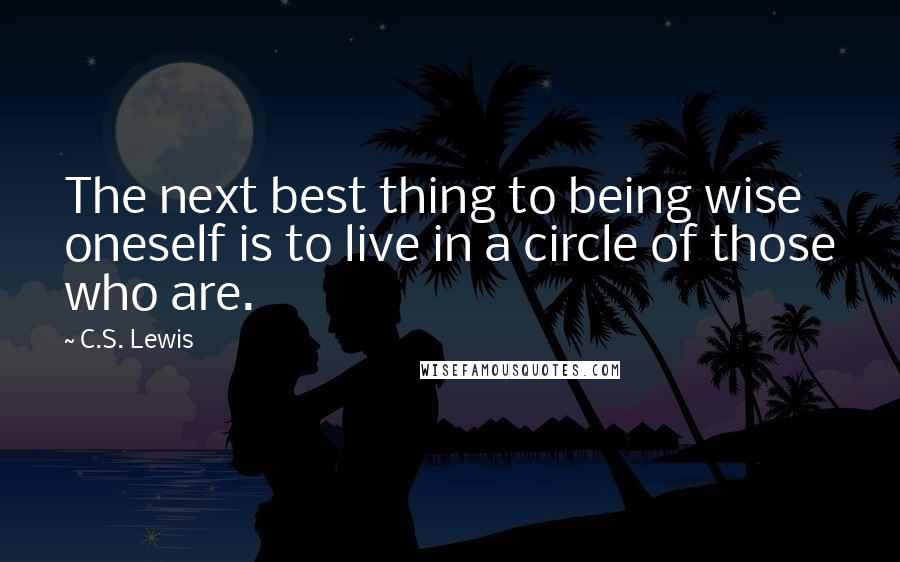 C.S. Lewis Quotes: The next best thing to being wise oneself is to live in a circle of those who are.