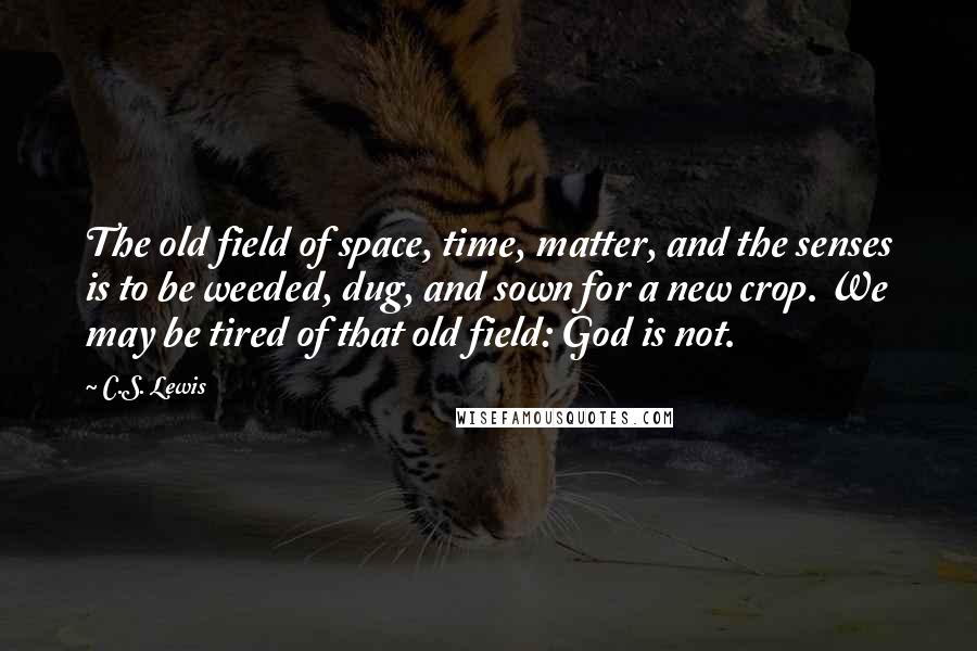 C.S. Lewis Quotes: The old field of space, time, matter, and the senses is to be weeded, dug, and sown for a new crop. We may be tired of that old field: God is not.