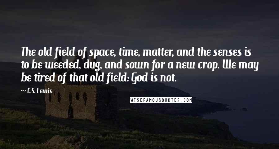 C.S. Lewis Quotes: The old field of space, time, matter, and the senses is to be weeded, dug, and sown for a new crop. We may be tired of that old field: God is not.