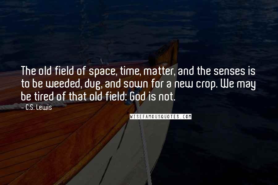 C.S. Lewis Quotes: The old field of space, time, matter, and the senses is to be weeded, dug, and sown for a new crop. We may be tired of that old field: God is not.