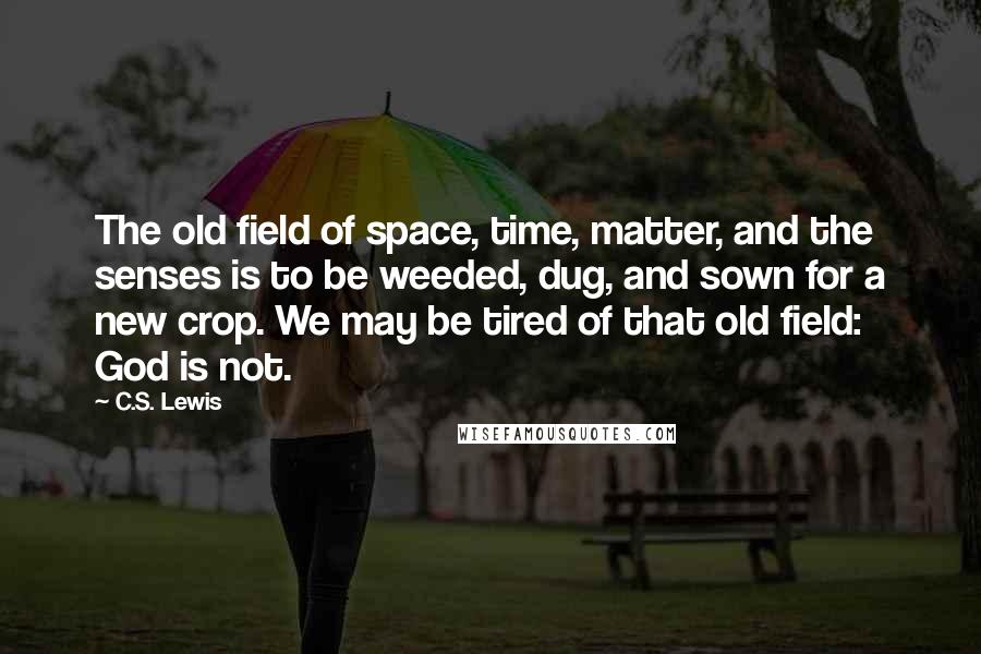 C.S. Lewis Quotes: The old field of space, time, matter, and the senses is to be weeded, dug, and sown for a new crop. We may be tired of that old field: God is not.