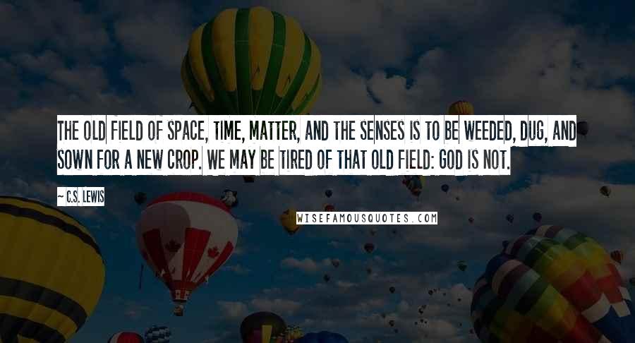 C.S. Lewis Quotes: The old field of space, time, matter, and the senses is to be weeded, dug, and sown for a new crop. We may be tired of that old field: God is not.