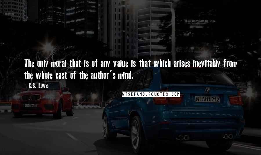 C.S. Lewis Quotes: The only moral that is of any value is that which arises inevitably from the whole cast of the author's mind.