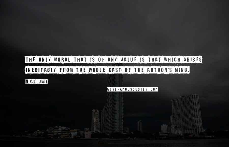 C.S. Lewis Quotes: The only moral that is of any value is that which arises inevitably from the whole cast of the author's mind.
