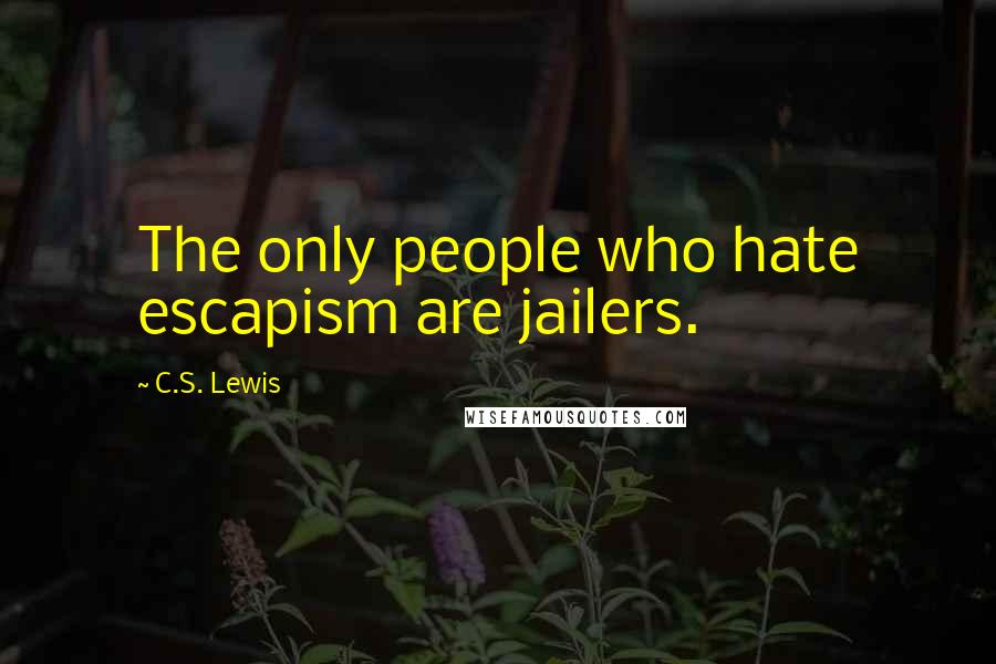 C.S. Lewis Quotes: The only people who hate escapism are jailers.