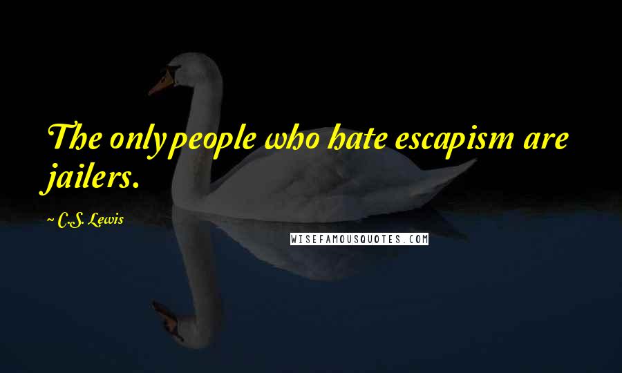 C.S. Lewis Quotes: The only people who hate escapism are jailers.