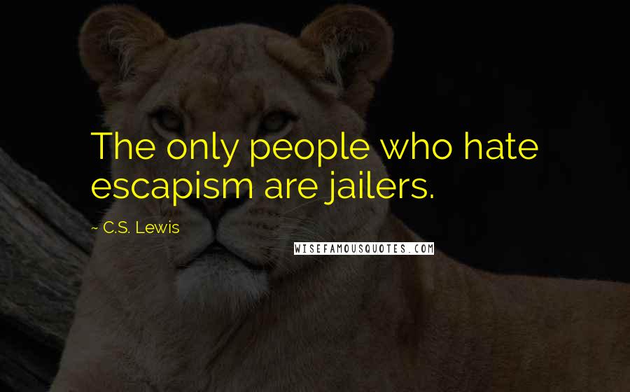 C.S. Lewis Quotes: The only people who hate escapism are jailers.