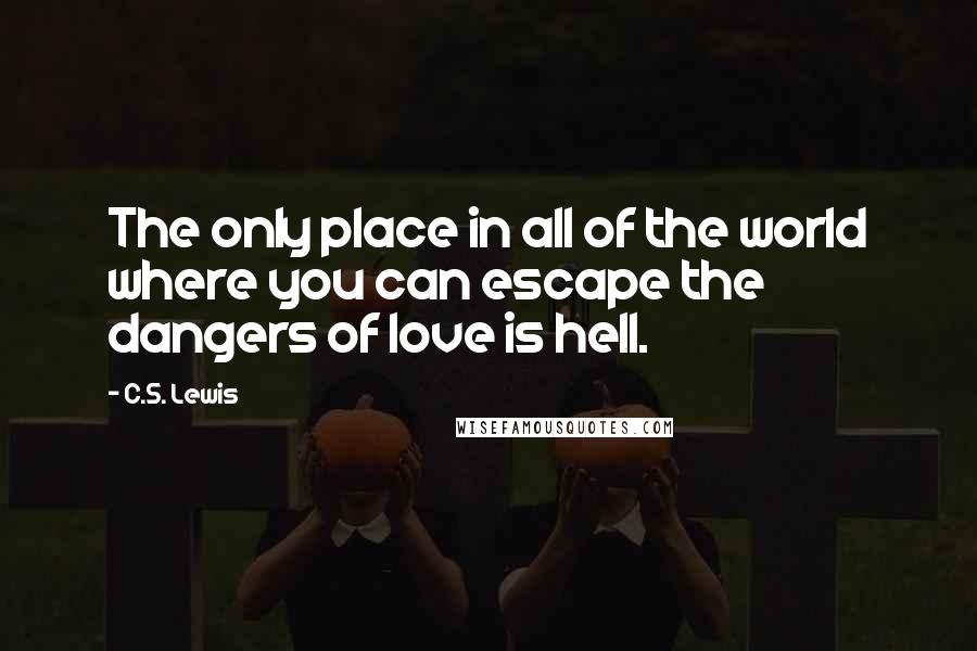 C.S. Lewis Quotes: The only place in all of the world where you can escape the dangers of love is hell.