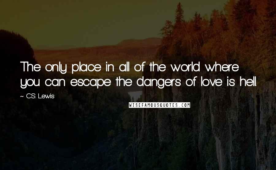 C.S. Lewis Quotes: The only place in all of the world where you can escape the dangers of love is hell.