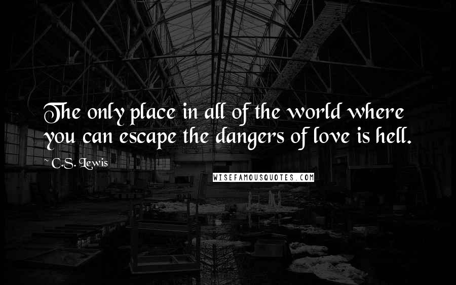 C.S. Lewis Quotes: The only place in all of the world where you can escape the dangers of love is hell.