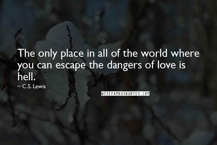 C.S. Lewis Quotes: The only place in all of the world where you can escape the dangers of love is hell.