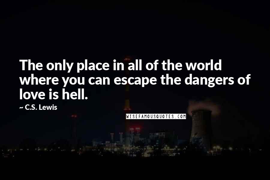 C.S. Lewis Quotes: The only place in all of the world where you can escape the dangers of love is hell.