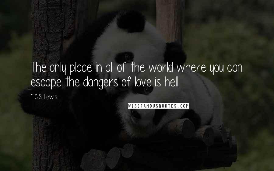 C.S. Lewis Quotes: The only place in all of the world where you can escape the dangers of love is hell.