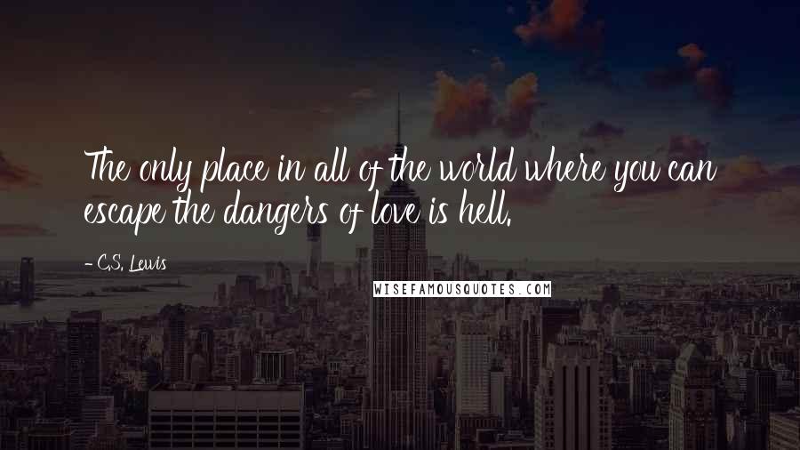 C.S. Lewis Quotes: The only place in all of the world where you can escape the dangers of love is hell.