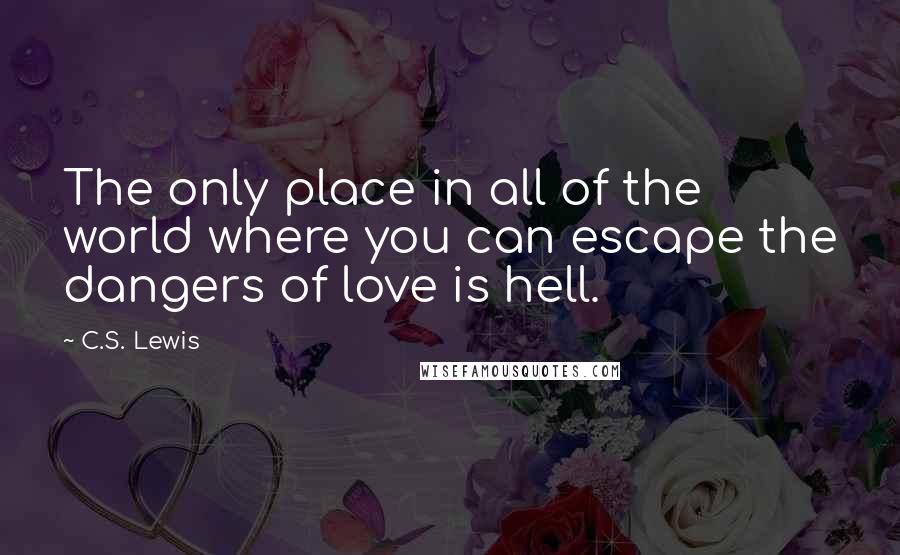 C.S. Lewis Quotes: The only place in all of the world where you can escape the dangers of love is hell.