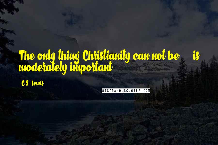C.S. Lewis Quotes: The only thing Christianity can not be ... is moderately important.