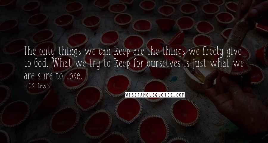C.S. Lewis Quotes: The only things we can keep are the things we freely give to God. What we try to keep for ourselves is just what we are sure to lose.