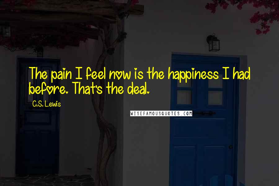 C.S. Lewis Quotes: The pain I feel now is the happiness I had before. That's the deal.