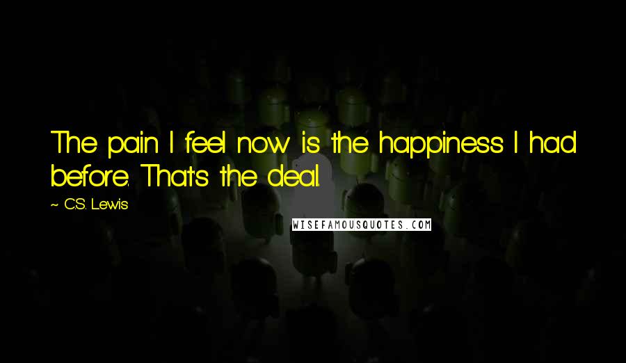 C.S. Lewis Quotes: The pain I feel now is the happiness I had before. That's the deal.