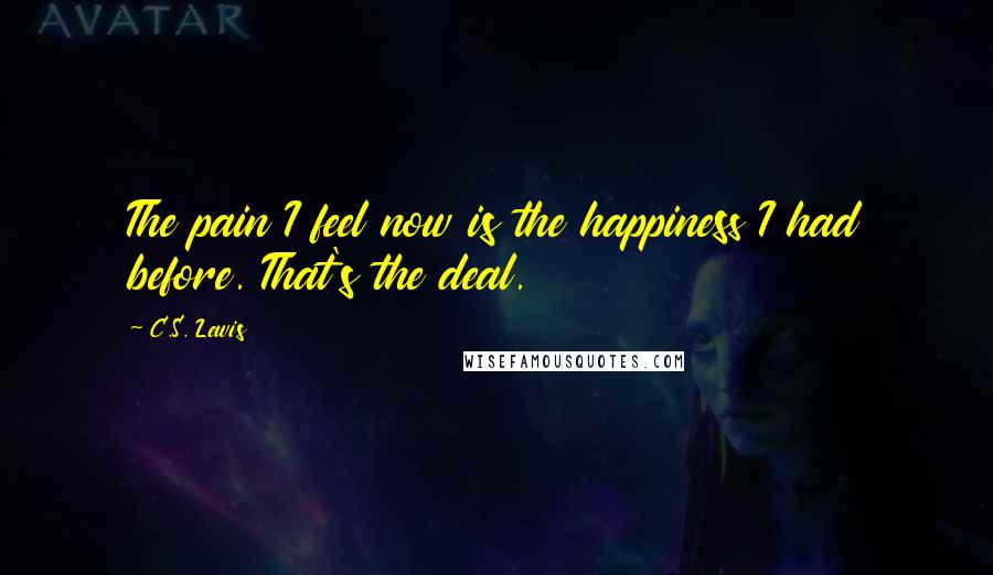 C.S. Lewis Quotes: The pain I feel now is the happiness I had before. That's the deal.