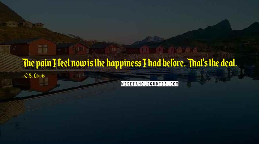 C.S. Lewis Quotes: The pain I feel now is the happiness I had before. That's the deal.