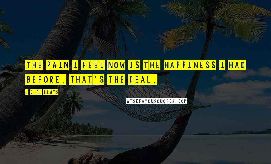 C.S. Lewis Quotes: The pain I feel now is the happiness I had before. That's the deal.