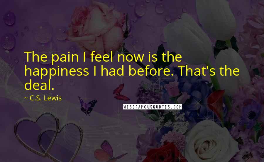 C.S. Lewis Quotes: The pain I feel now is the happiness I had before. That's the deal.