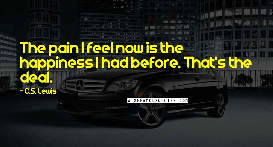 C.S. Lewis Quotes: The pain I feel now is the happiness I had before. That's the deal.