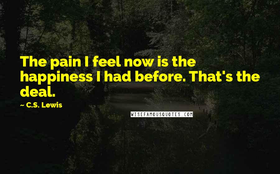 C.S. Lewis Quotes: The pain I feel now is the happiness I had before. That's the deal.