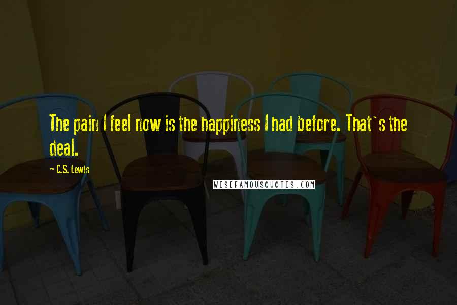 C.S. Lewis Quotes: The pain I feel now is the happiness I had before. That's the deal.