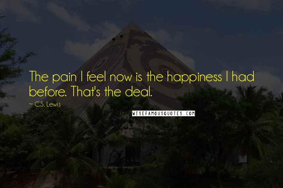 C.S. Lewis Quotes: The pain I feel now is the happiness I had before. That's the deal.