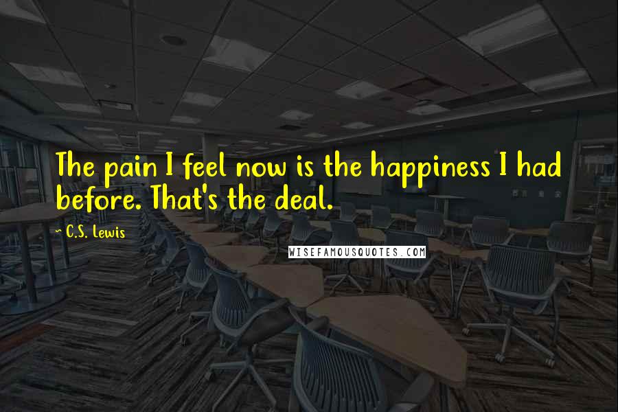 C.S. Lewis Quotes: The pain I feel now is the happiness I had before. That's the deal.