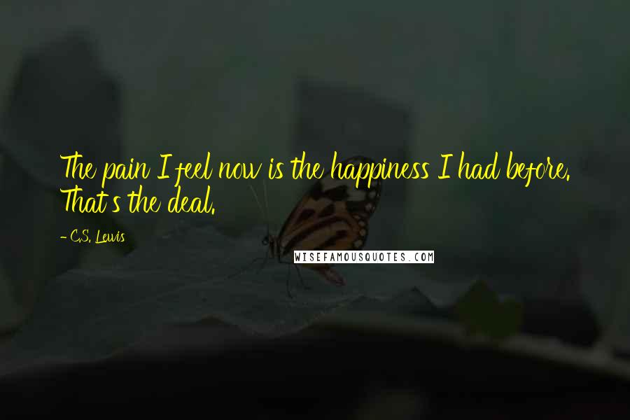 C.S. Lewis Quotes: The pain I feel now is the happiness I had before. That's the deal.