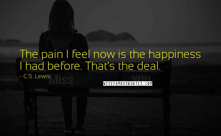 C.S. Lewis Quotes: The pain I feel now is the happiness I had before. That's the deal.