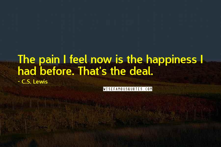 C.S. Lewis Quotes: The pain I feel now is the happiness I had before. That's the deal.