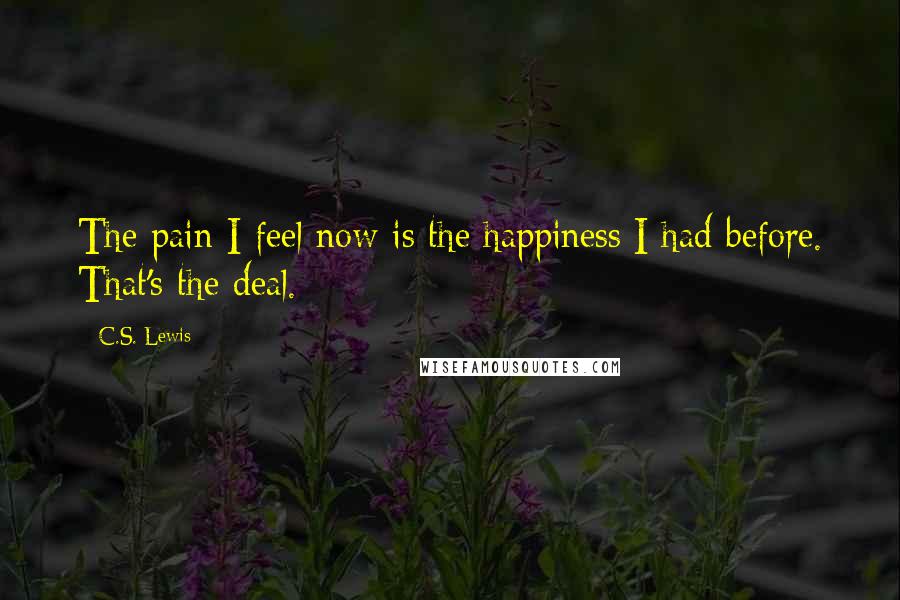 C.S. Lewis Quotes: The pain I feel now is the happiness I had before. That's the deal.