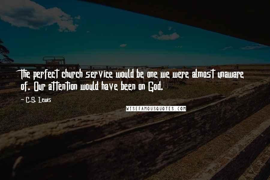 C.S. Lewis Quotes: The perfect church service would be one we were almost unaware of. Our attention would have been on God.