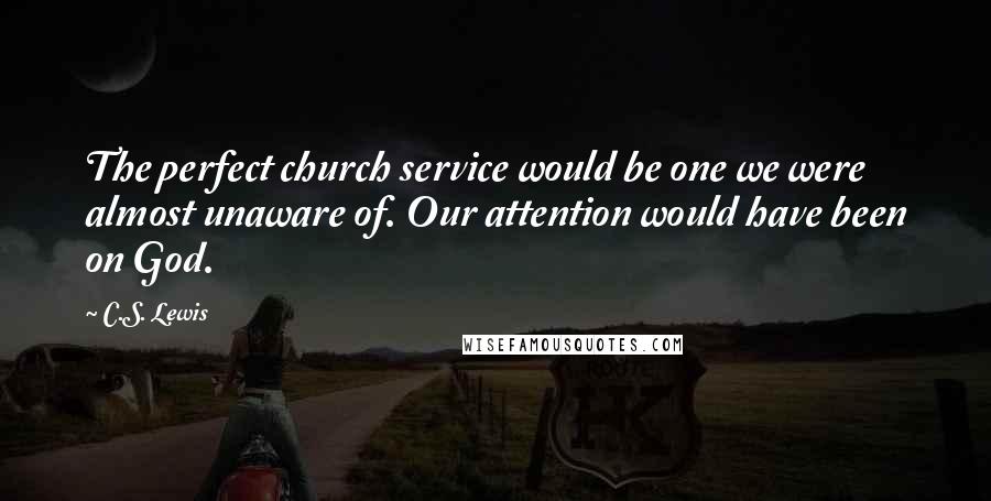 C.S. Lewis Quotes: The perfect church service would be one we were almost unaware of. Our attention would have been on God.