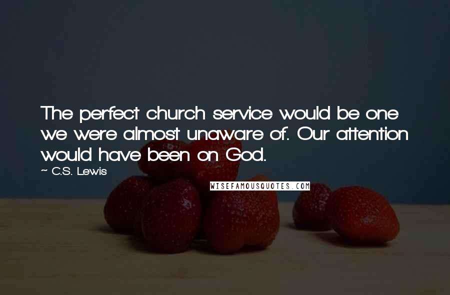 C.S. Lewis Quotes: The perfect church service would be one we were almost unaware of. Our attention would have been on God.