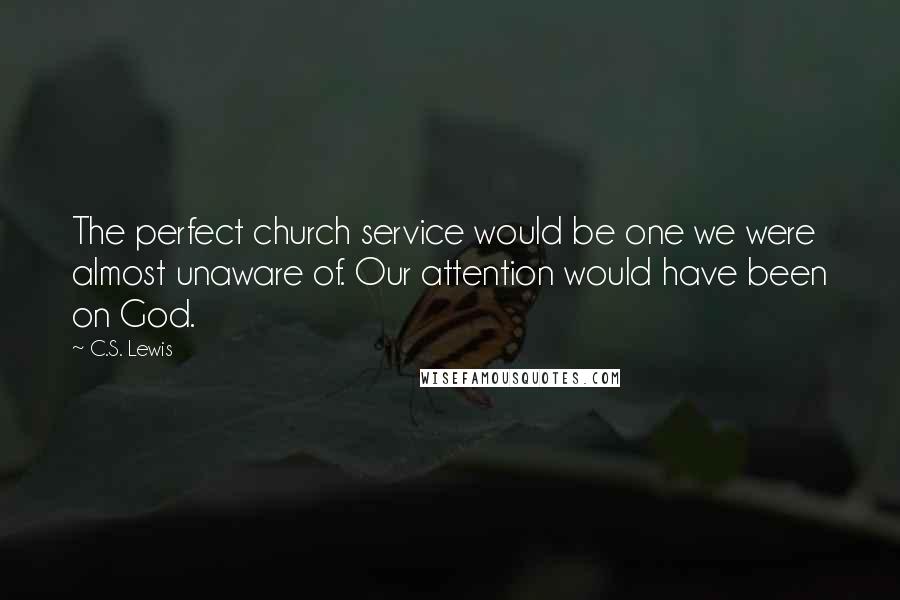 C.S. Lewis Quotes: The perfect church service would be one we were almost unaware of. Our attention would have been on God.