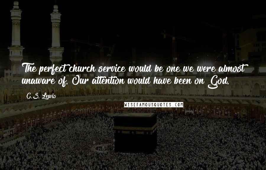 C.S. Lewis Quotes: The perfect church service would be one we were almost unaware of. Our attention would have been on God.